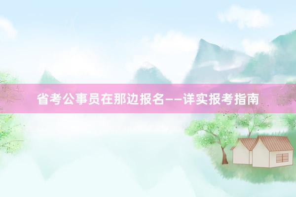 省考公事员在那边报名——详实报考指南