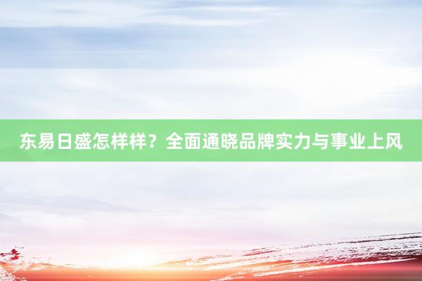 东易日盛怎样样?全面通晓品牌实力与事业上风