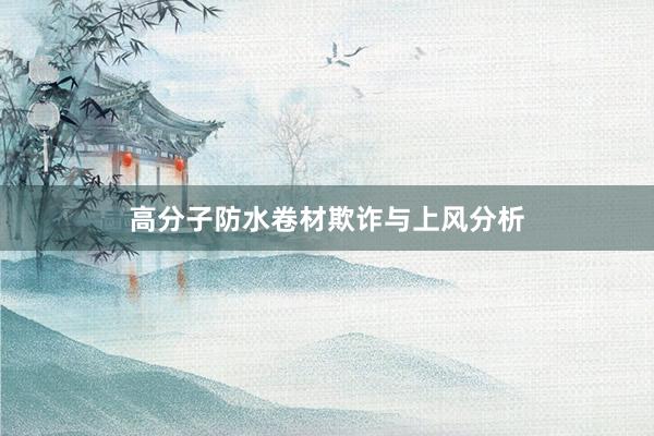 高分子防水卷材欺诈与上风分析