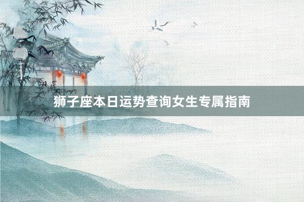 狮子座本日运势查询女生专属指南
