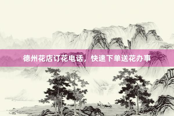 德州花店订花电话，快速下单送花办事