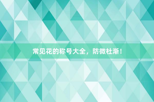 常见花的称号大全，防微杜渐！